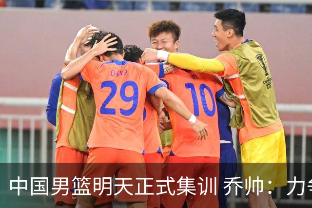 中国男篮明天正式集训 乔帅：力争奥运会门票