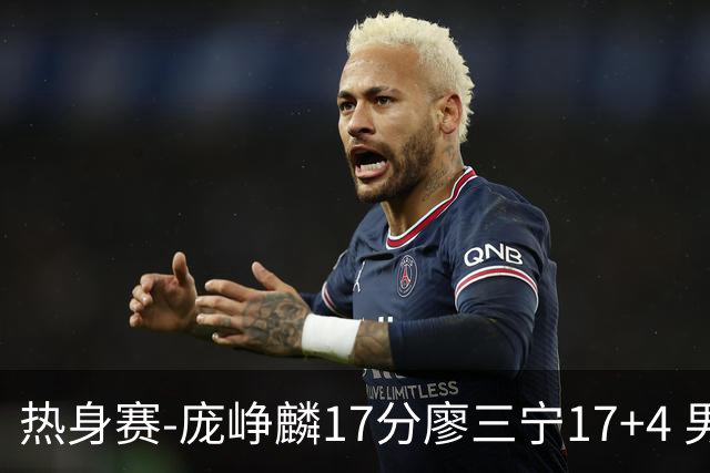 热身赛-庞峥麟17分廖三宁17+4 男篮遭FMP拉德尼基绝杀