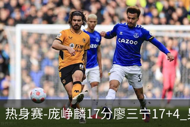 热身赛-庞峥麟17分廖三宁17+4 男篮遭FMP拉德尼基绝杀