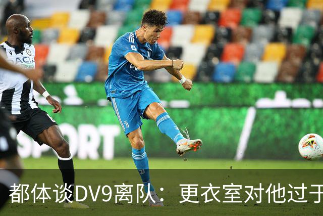 都体谈DV9离队：更衣室对他过于张扬的举动和过分领导行为很不满