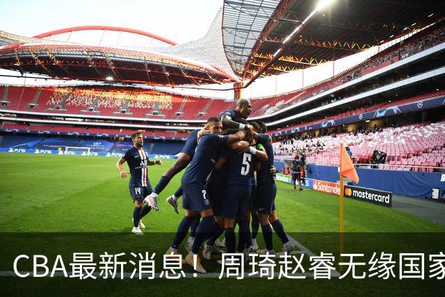 CBA最新消息！周琦赵睿无缘国家队，北卡大学接触林葳，辽宁签约2米11中锋